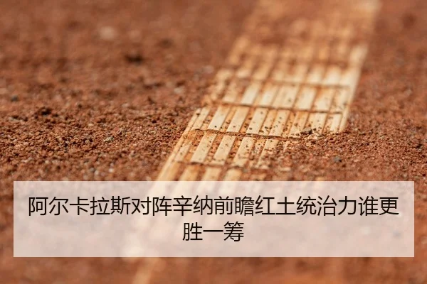 阿尔卡拉斯对阵辛纳前瞻红土统治力谁更胜一筹